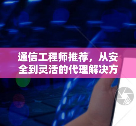 通信工程师推荐，从安全到灵活的代理解决方案