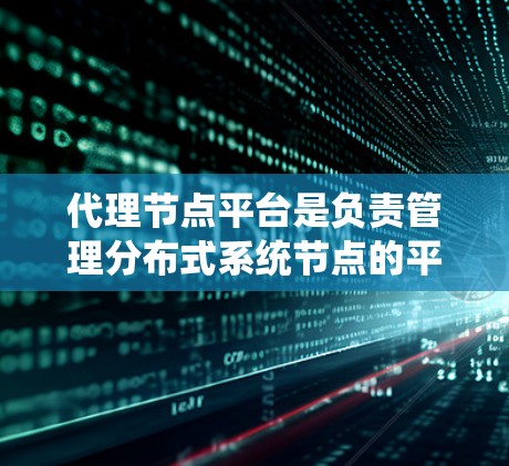 代理节点平台是负责管理分布式系统节点的平台，具有广泛的应用领域，包括分布式存储、分布式网络和分布式数据库。以下是对代理节点平台的详细说明