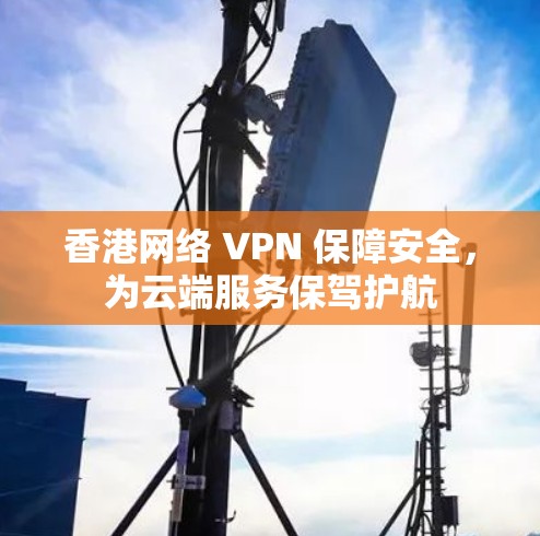 香港网络 VPN 保障安全，为云端服务保驾护航