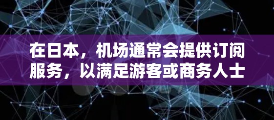 在日本，机场通常会提供订阅服务，以满足游客或商务人士的额外需求。以下是一些普遍的订阅方式和建议