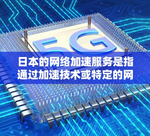 日本的网络加速服务是指通过加速技术或特定的网络设备来提升数据传输速度的服务。日本拥有丰富的网络基础设施和丰富的加速服务，以下是关于日本网络加速的一些信息
