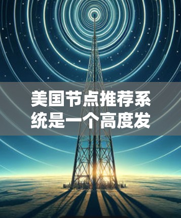 美国节点推荐系统是一个高度发达且功能强大的推荐平台，主要服务于消费者、商家和企业。以下是关于美国节点推荐系统的内容框架，涵盖其特点、算法、平台功能以及未来发展趋势