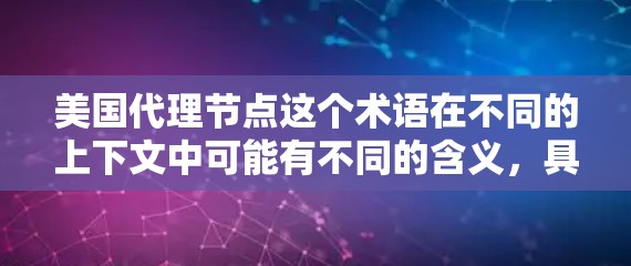 美国代理节点这个术语在不同的上下文中可能有不同的含义，具体取决于上下文的背景和领域。以下是一些可能的解释
