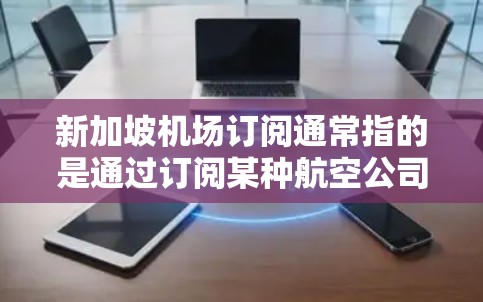 新加坡机场订阅通常指的是通过订阅某种航空公司或酒店预订服务来获取折扣或优惠。以下是一些可能的解释和建议