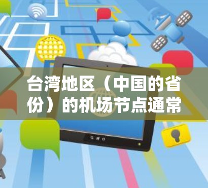 台湾地区（中国的省份）的机场节点通常指的是在台湾地区拥有专门机场的地点，或者台湾地区的机场网络。以下是一些台湾地区的重要机场节点及其相关信息