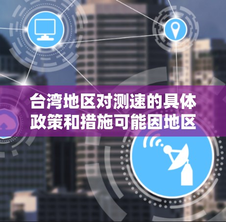台湾地区对测速的具体政策和措施可能因地区而异，以下是一些可能涉及的台湾节点测速情况和相关信息