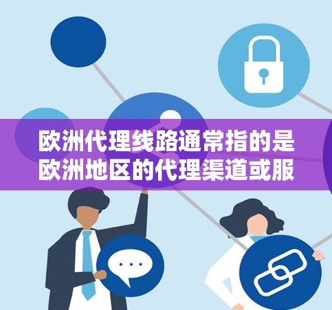 欧洲代理线路通常指的是欧洲地区的代理渠道或服务网络，具体含义可能因行业而异。以下是一些常见的欧洲地区及其代表性代理线路