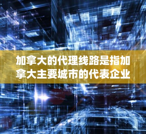 加拿大的代理线路是指加拿大主要城市的代表企业（如P&G、雪佛龙、雪佛兰、康柏、汉普森等）与其他加拿大城市或地区的联系方式。以下是一些主要的加拿大代理线路