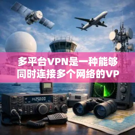 多平台VPN是一种能够同时连接多个网络的VPN服务，允许用户访问多个网站，同时保护数据安全。以下是对多平台VPN的详细分析和使用指南