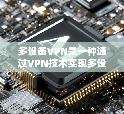 多设备VPN是一种通过VPN技术实现多设备之间安全共享数据的技术。以下是一些关于多设备VPN的常见问题及其解决方案