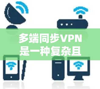 多端同步VPN是一种复杂且高度可靠的网络服务，旨在通过多端连接提供全面的加密保障。以下是对其核心特点和使用方法的详细解析