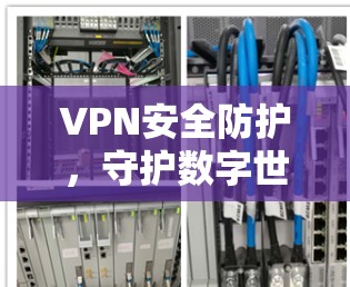 VPN安全防护，守护数字世界的双刃剑