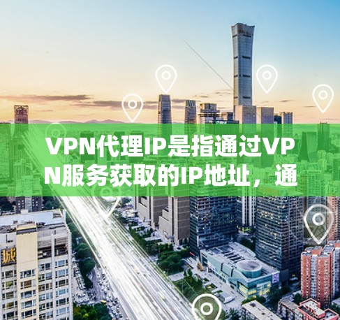 VPN代理IP是指通过VPN服务获取的IP地址，通常用于访问其他网络服务或资源。获取IP地址需要遵守相关的法律法规和网络安全规定，确保访问是合法、安全的