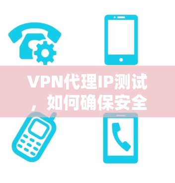 VPN代理IP测试，如何确保安全与性能