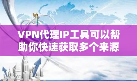 VPN代理IP工具可以帮助你快速获取多个来源的VPN地址，并进行配置和管理。以下是一些常见的VPN代理IP工具及其特点，供你参考