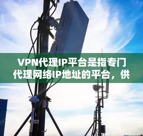 VPN代理IP平台是指专门代理网络IP地址的平台，供用户在线访问、下载或分享网络内容。以下是关于VPN代理IP平台的详细介绍