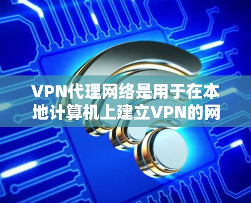 VPN代理网络是用于在本地计算机上建立VPN的网络服务提供商（NSP）这些代理服务器管理相关的网络连接，为用户提供加密传输服务。以下是一些关于VPN代理网络的有用信息