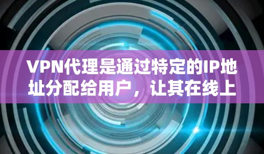 VPN代理是通过特定的IP地址分配给用户，让其在线上使用VPN技术访问外部网络资源。以下是关于VPN代理IP资源的详细分析
