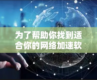 为了帮助你找到适合你的网络加速软件，以下是一些综合考虑的因素和推荐列表，供你参考