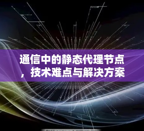 通信中的静态代理节点，技术难点与解决方案