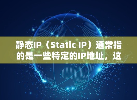 静态IP（Static IP）通常指的是一些特定的IP地址，这些IP地址在特定的服务器或设备上保持不变，通常用于监控、管理或处理特定业务活动。以下是一些关于如何管理静态IP的步骤和方法