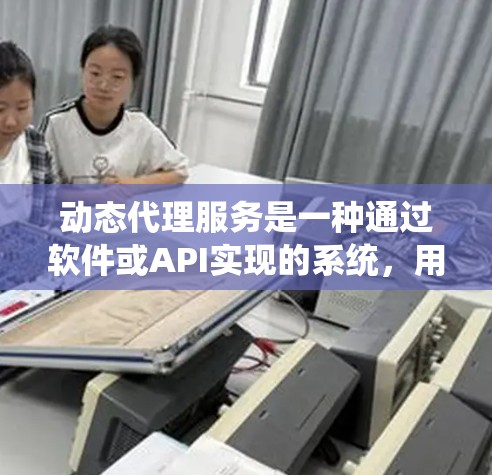 动态代理服务是一种通过软件或API实现的系统，用于自动管理和处理代理角色，使服务能够根据需要自动调整和切换代理角色。以下是对动态代理服务的详细分析