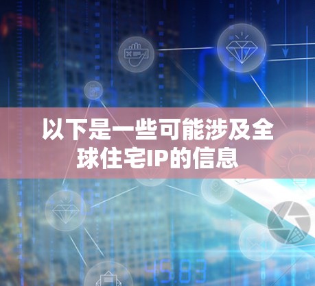 以下是一些可能涉及全球住宅IP的信息