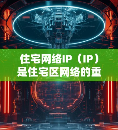 住宅网络IP（IP）是住宅区网络的重要组成部分，主要应用于城市中心区域，如住宅楼、商业区和工业区。以下是关于住宅网络IP的详细信息