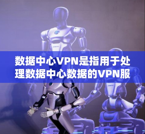 数据中心VPN是指用于处理数据中心数据的VPN服务，旨在保护数据的安全和隐私。以下是对数据中心VPN的详细介绍