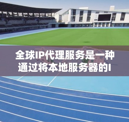 全球IP代理服务是一种通过将本地服务器的IP地址转换为国外服务器的IP地址，从而方便访问互联网的网络服务。以下是对该服务的详细介绍