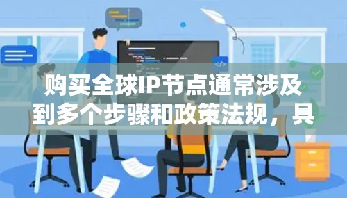 购买全球IP节点通常涉及到多个步骤和政策法规，具体流程和要求可能会因地区或国家而有所不同。以下是一些常见的步骤和注意事项