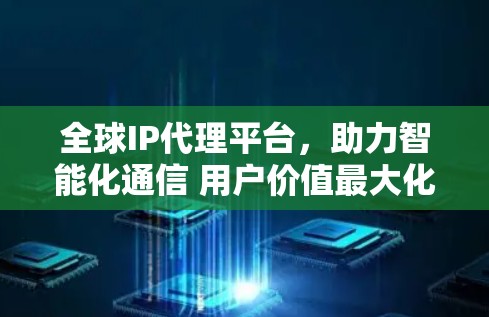 全球IP代理平台，助力智能化通信 用户价值最大化