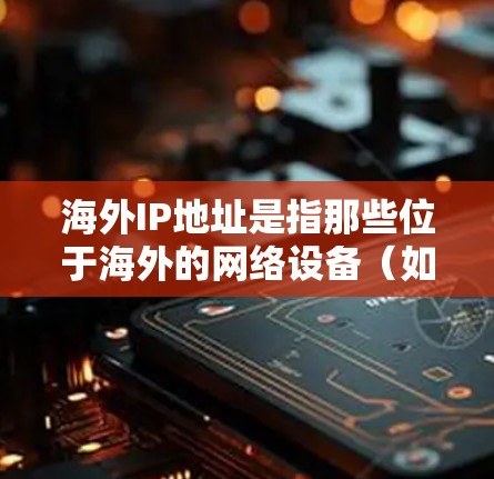 海外IP地址是指那些位于海外的网络设备（如路由器、防火墙等）连接到本地网络时生成的IP地址。这些IP地址可能属于不同的国家或地区的网络，因此被称为海外IP