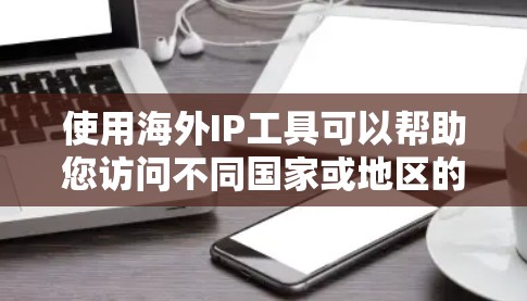 使用海外IP工具可以帮助您访问不同国家或地区的互联网，但使用前需要遵守当地网络协议和法律法规。以下是一些步骤指南和注意事项