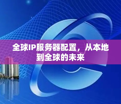全球IP服务器配置，从本地到全球的未来