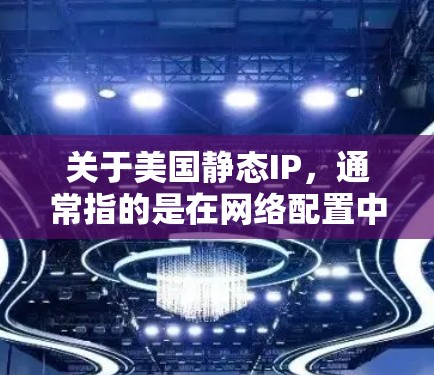 关于美国静态IP，通常指的是在网络配置中使用固定IP地址来访问特定网站或服务。这些IP地址通常与美国的国家或地区的防火墙或网络设备设置相关
