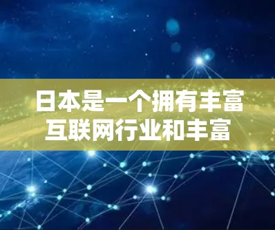 日本是一个拥有丰富互联网行业和丰富的IP池资源的国家，其互联网企业在全球互联网运营中扮演着重要角色。日本的互联网行业主要集中在以下几个方面