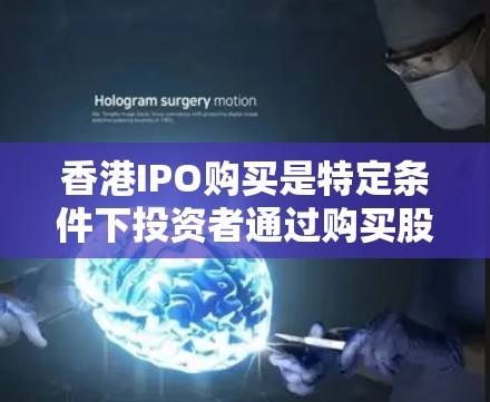 香港IPO购买是特定条件下投资者通过购买股票进行投资的行为，通常用于作为投资工具。以下是关于香港IPO购买的详细信息