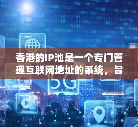 香港的IP池是一个专门管理互联网地址的系统，旨在保护和控制网络资源，确保网络服务的安全和可用性。以下是对香港IP池的详细总结