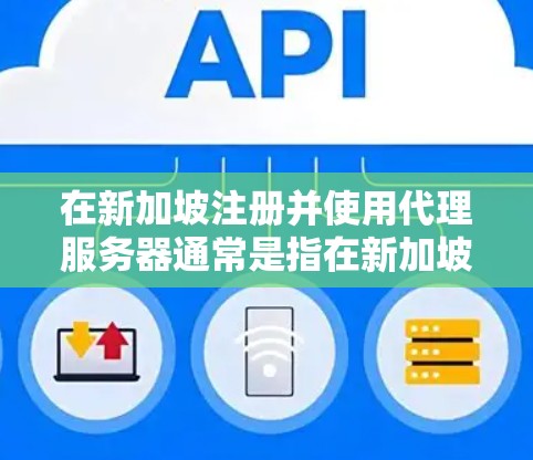 在新加坡注册并使用代理服务器通常是指在新加坡注册并使用云服务、数据库或其他云服务平台。新加坡是一个法治国家，提供云服务和数据库服务通常需要遵守相关法律法规