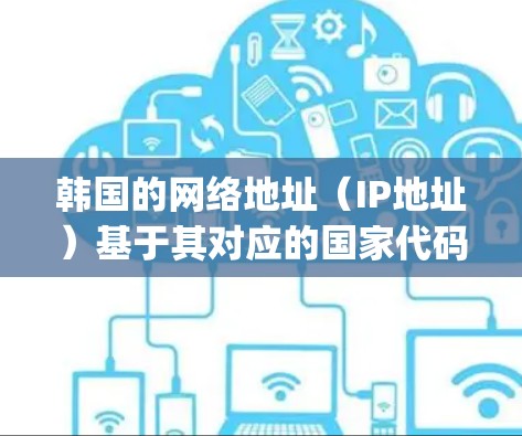 韩国的网络地址（IP地址）基于其对应的国家代码（country code）和本地的IP地址来构建。韩国的国家代码是 KOR（韩国语）