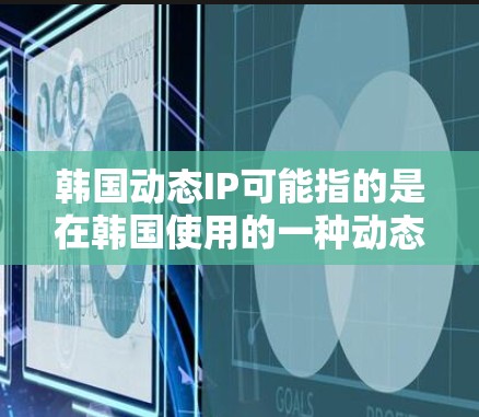 韩国动态IP可能指的是在韩国使用的一种动态IP地址，通常用于互联网接入、移动通信或网络设备的管理。动态IP指的是在互联网中根据需要自动调整的IP地址，而不是固定在某个地方