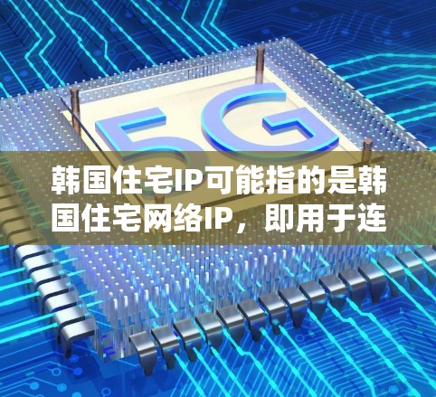 韩国住宅IP可能指的是韩国住宅网络IP，即用于连接住宅区内的设备和设备之间的通信网络。以下是关于如何使用住宅IP的一些小知识
