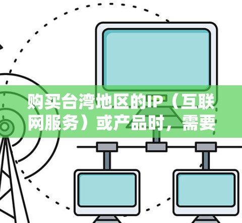 购买台湾地区的IP（互联网服务）或产品时，需要注意以下几点