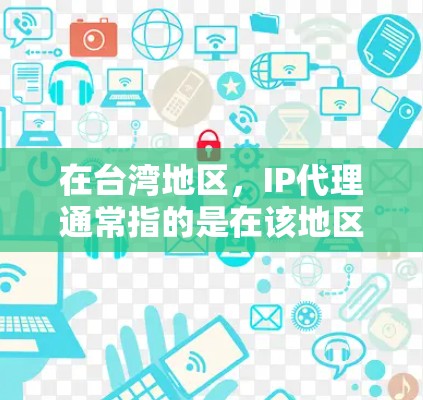 在台湾地区，IP代理通常指的是在该地区使用互联网服务的服务器或网络设备。以下是一些关于台湾IP代理的信息