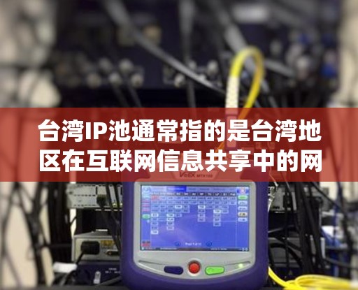 台湾IP池通常指的是台湾地区在互联网信息共享中的网络池或信息共享系统。它可能包括存储和管理台湾地区内的互联网数据、服务器资源以及网络流量。以下是对台湾IP池的详细说明