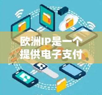 欧洲IP是一个提供电子支付服务的平台，通常分为在线支付和手机支付两种方式。以下是一些基本的步骤和注意事项，帮助您了解如何使用欧洲IP