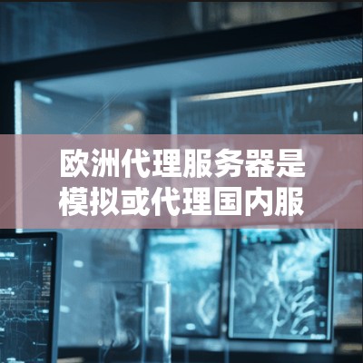 欧洲代理服务器是模拟或代理国内服务器在欧洲环境的环境，主要分布在英国、法国、德国等国家。它们的特点包括