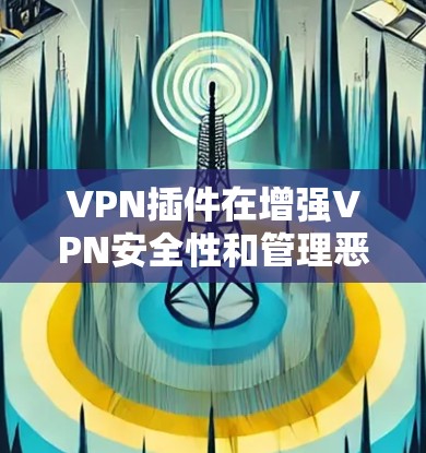 VPN插件在增强VPN安全性和管理恶意软件方面具有重要作用。以下是一些推荐的VPN插件及其作用