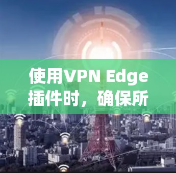 使用VPN Edge插件时，确保所有设置正确，调整端口设置以管理端口，确保网络连接和服务器安全是关键。以下是一些步骤和注意事项